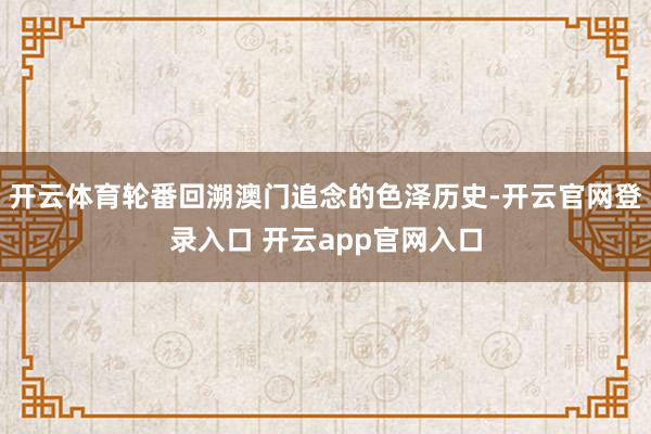 开云体育轮番回溯澳门追念的色泽历史-开云官网登录入口 开云app官网入口