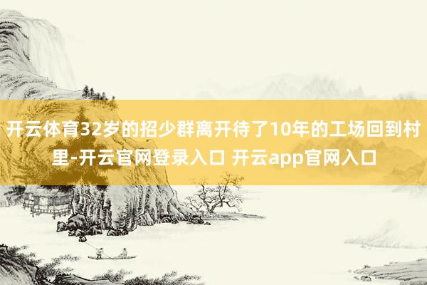 开云体育32岁的招少群离开待了10年的工场回到村里-开云官网登录入口 开云app官网入口
