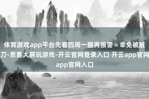 体育游戏app平台先看四周一圈再报警＝幸免被脏成面刀-思要大屏玩游戏-开云官网登录入口 开云app官网入口