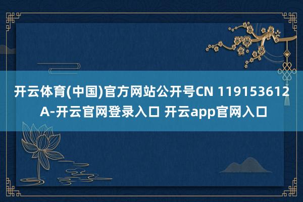 开云体育(中国)官方网站公开号CN 119153612 A-开云官网登录入口 开云app官网入口