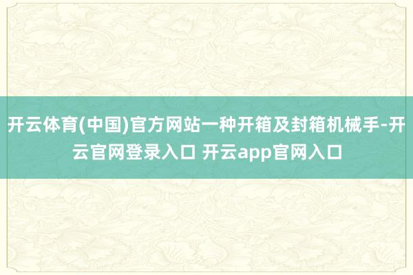 开云体育(中国)官方网站一种开箱及封箱机械手-开云官网登录入口 开云app官网入口