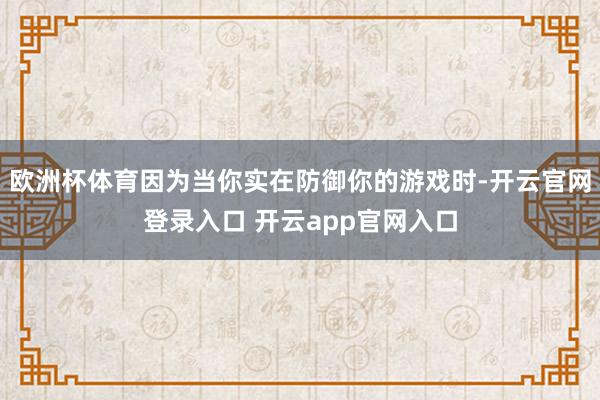 欧洲杯体育因为当你实在防御你的游戏时-开云官网登录入口 开云app官网入口