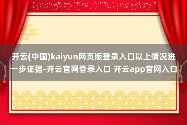 开云(中国)kaiyun网页版登录入口　　以上情况进一步证据-开云官网登录入口 开云app官网入口