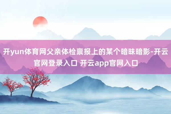 开yun体育网父亲体检禀报上的某个暗昧暗影-开云官网登录入口 开云app官网入口