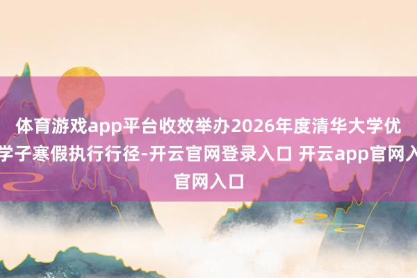 体育游戏app平台收效举办2026年度清华大学优秀学子寒假执行行径-开云官网登录入口 开云app官网入口