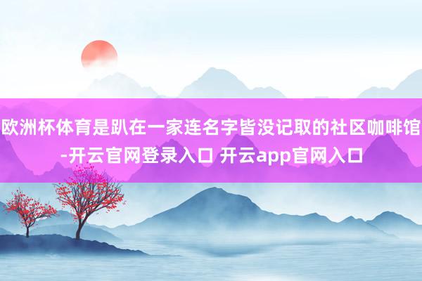 欧洲杯体育是趴在一家连名字皆没记取的社区咖啡馆-开云官网登录入口 开云app官网入口