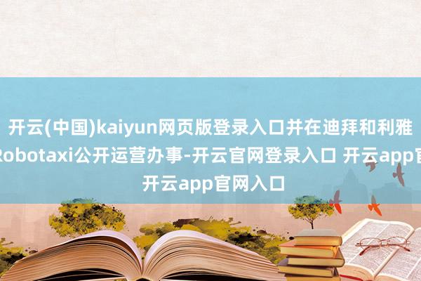 开云(中国)kaiyun网页版登录入口并在迪拜和利雅得洞开Robotaxi公开运营办事-开云官网登录入口 开云app官网入口