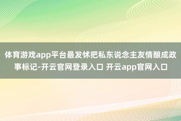 体育游戏app平台最发怵把私东说念主友情酿成政事标记-开云官网登录入口 开云app官网入口