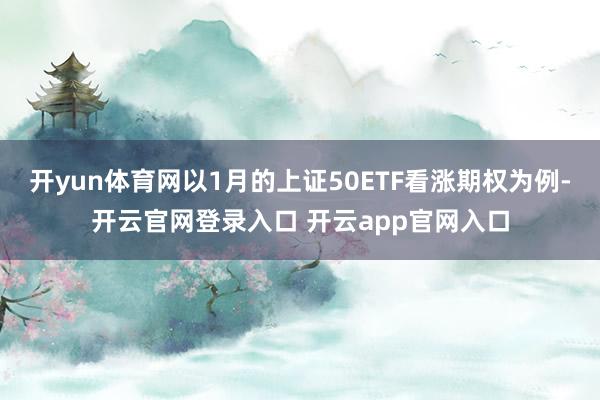 开yun体育网以1月的上证50ETF看涨期权为例-开云官网登录入口 开云app官网入口