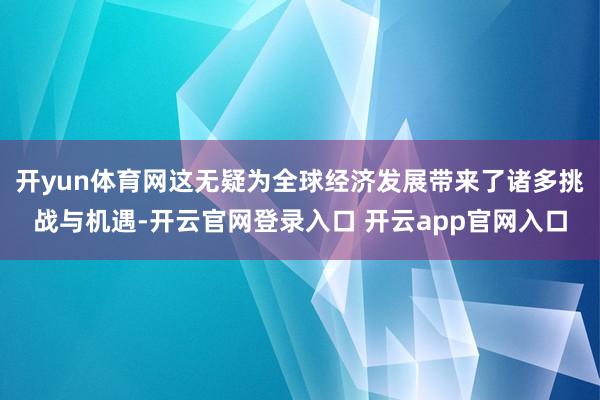 开yun体育网这无疑为全球经济发展带来了诸多挑战与机遇-开云官网登录入口 开云app官网入口