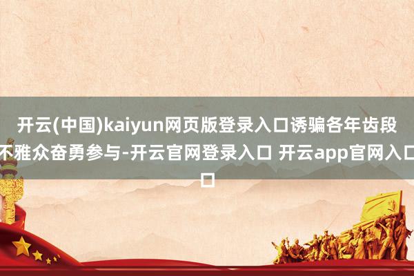 开云(中国)kaiyun网页版登录入口诱骗各年齿段不雅众奋勇参与-开云官网登录入口 开云app官网入口