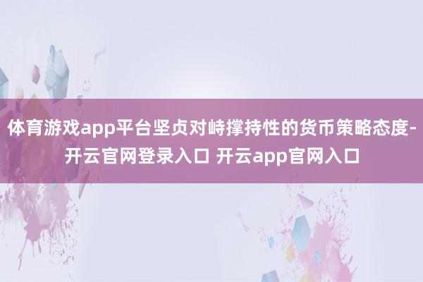 体育游戏app平台坚贞对峙撑持性的货币策略态度-开云官网登录入口 开云app官网入口