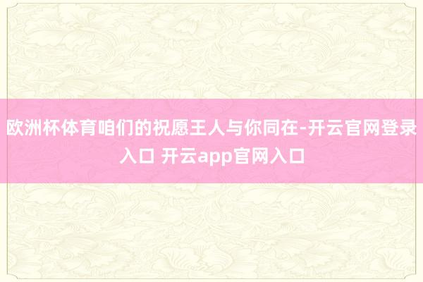 欧洲杯体育咱们的祝愿王人与你同在-开云官网登录入口 开云app官网入口