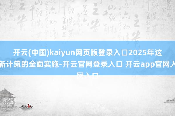 开云(中国)kaiyun网页版登录入口2025年这些新计策的全面实施-开云官网登录入口 开云app官网入口
