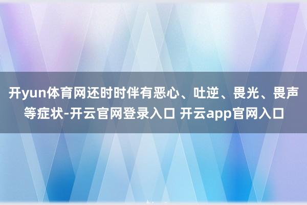开yun体育网还时时伴有恶心、吐逆、畏光、畏声等症状-开云官网登录入口 开云app官网入口