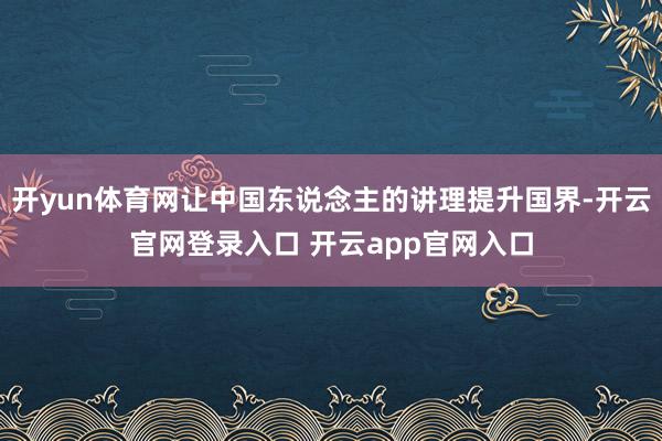 开yun体育网让中国东说念主的讲理提升国界-开云官网登录入口 开云app官网入口