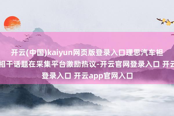 开云(中国)kaiyun网页版登录入口理思汽车袒露客户隐秘等相干话题在采集平台激励热议-开云官网登录入口 开云app官网入口