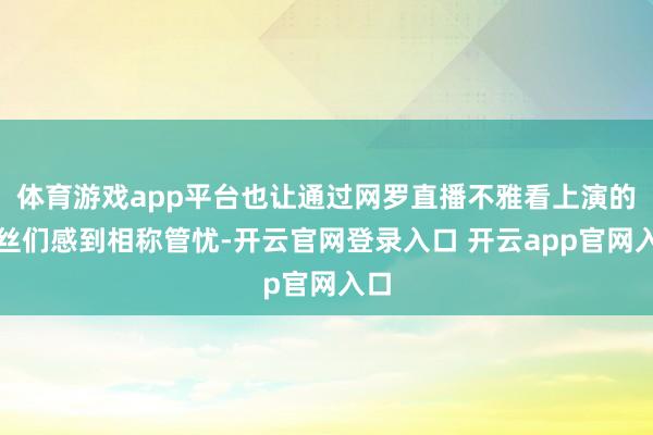 体育游戏app平台也让通过网罗直播不雅看上演的粉丝们感到相称管忧-开云官网登录入口 开云app官网入口