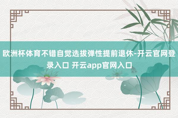 欧洲杯体育不错自觉选拔弹性提前退休-开云官网登录入口 开云app官网入口