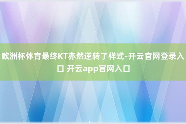 欧洲杯体育最终KT亦然逆转了样式-开云官网登录入口 开云app官网入口