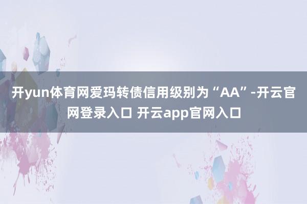 开yun体育网爱玛转债信用级别为“AA”-开云官网登录入口 开云app官网入口