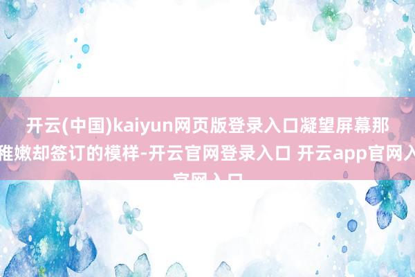 开云(中国)kaiyun网页版登录入口凝望屏幕那头稚嫩却签订的模样-开云官网登录入口 开云app官网入口