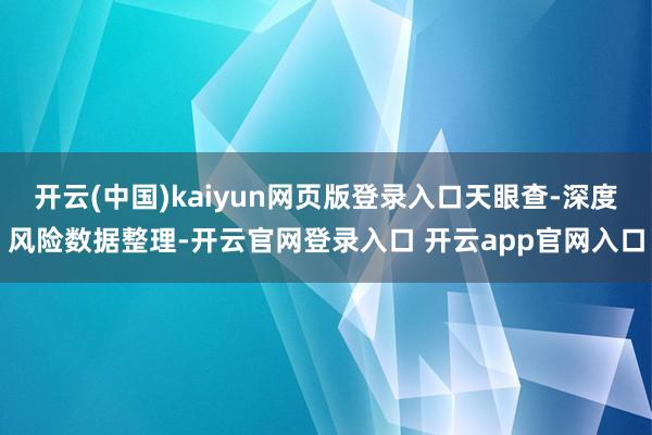 开云(中国)kaiyun网页版登录入口天眼查-深度风险数据整理-开云官网登录入口 开云app官网入口