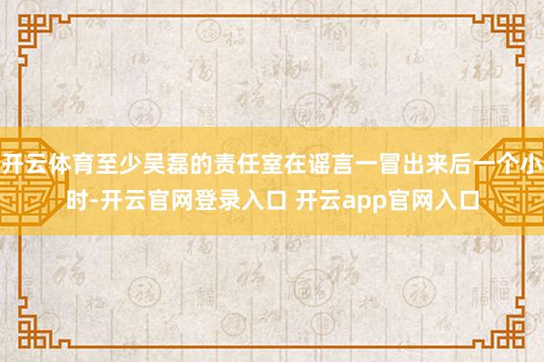 开云体育至少吴磊的责任室在谣言一冒出来后一个小时-开云官网登录入口 开云app官网入口