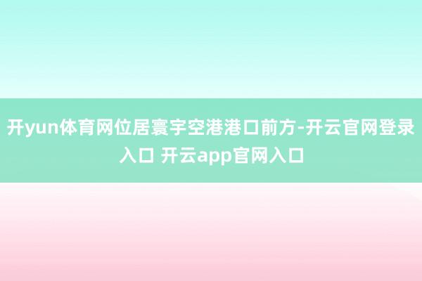 开yun体育网位居寰宇空港港口前方-开云官网登录入口 开云app官网入口