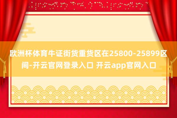 欧洲杯体育牛证街货重货区在25800-25899区间-开云官网登录入口 开云app官网入口