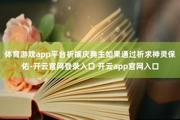体育游戏app平台祈禳庆典主如果通过祈求神灵保佑-开云官网登录入口 开云app官网入口