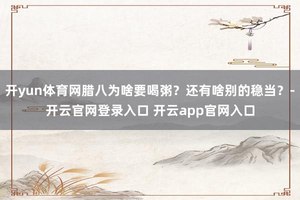 开yun体育网腊八为啥要喝粥？还有啥别的稳当？-开云官网登录入口 开云app官网入口