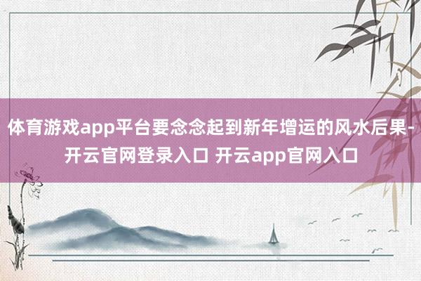 体育游戏app平台要念念起到新年增运的风水后果-开云官网登录入口 开云app官网入口