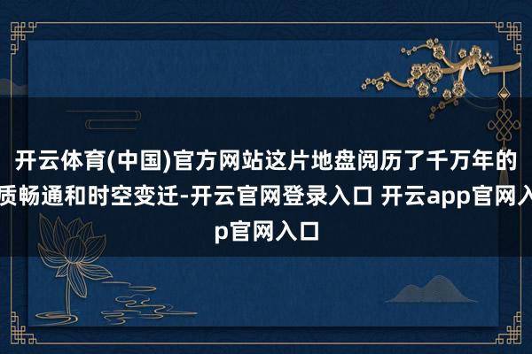 开云体育(中国)官方网站这片地盘阅历了千万年的地质畅通和时空变迁-开云官网登录入口 开云app官网入口