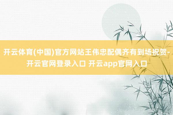 开云体育(中国)官方网站王伟忠配偶齐有到场祝贺-开云官网登录入口 开云app官网入口