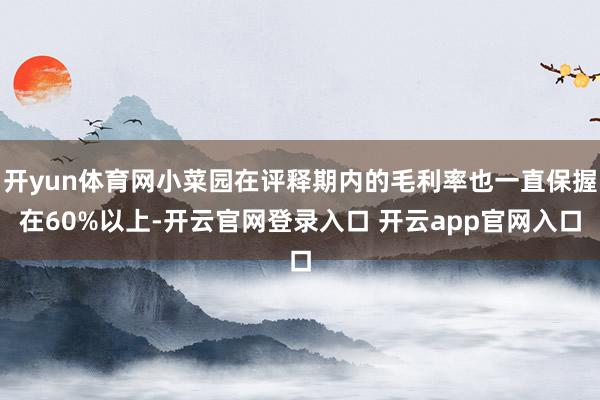 开yun体育网小菜园在评释期内的毛利率也一直保握在60%以上-开云官网登录入口 开云app官网入口
