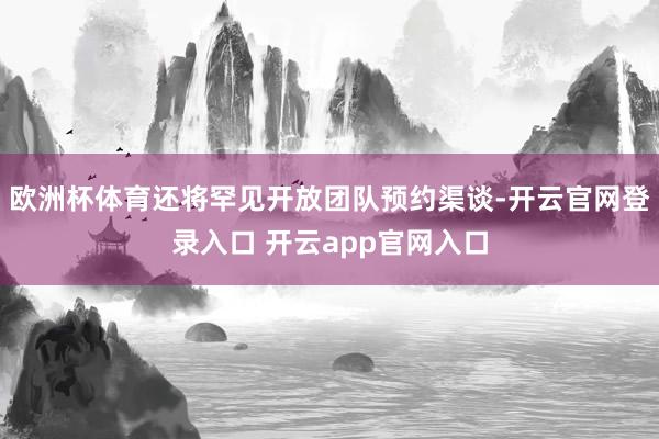 欧洲杯体育还将罕见开放团队预约渠谈-开云官网登录入口 开云app官网入口