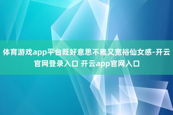 体育游戏app平台既好意思不雅又宽裕仙女感-开云官网登录入口 开云app官网入口