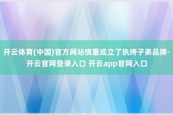 开云体育(中国)官方网站慎重成立了执绔子弟品牌-开云官网登录入口 开云app官网入口