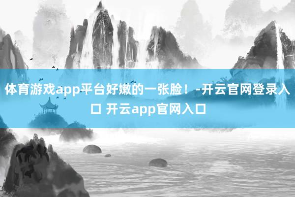 体育游戏app平台好嫩的一张脸!-开云官网登录入口 开云app官网入口