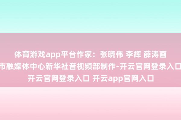 体育游戏app平台 作家:张晓伟 李辉 薛涛 画面开端:额尔古纳市融媒体中心 新华社音视频部制作-开云官网登录入口 开云app官网入口