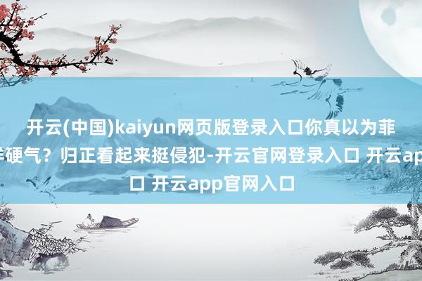 开云(中国)kaiyun网页版登录入口你真以为菲律宾敢这样硬气？归正看起来挺侵犯-开云官网登录入口 开云app官网入口