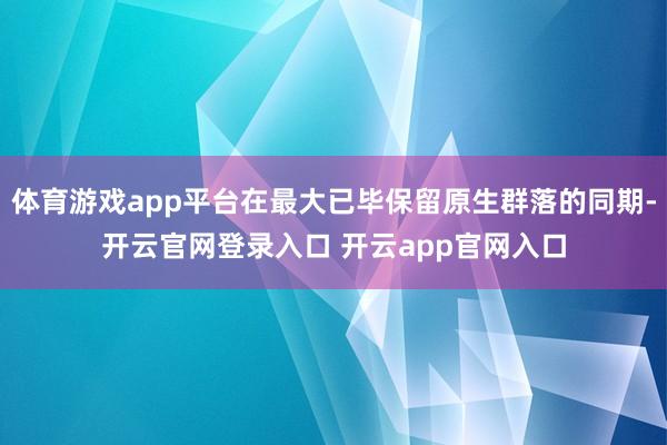体育游戏app平台在最大已毕保留原生群落的同期-开云官网登录入口 开云app官网入口