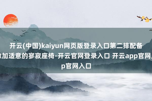 开云(中国)kaiyun网页版登录入口第二排配备了愈加适意的寥寂座椅-开云官网登录入口 开云app官网入口