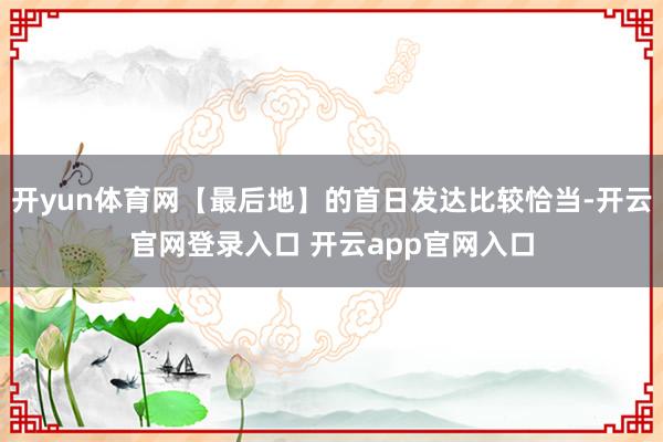 开yun体育网【最后地】的首日发达比较恰当-开云官网登录入口 开云app官网入口