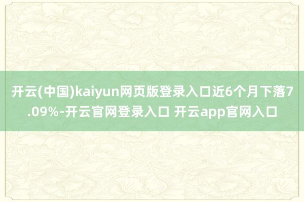 开云(中国)kaiyun网页版登录入口近6个月下落7.09%-开云官网登录入口 开云app官网入口