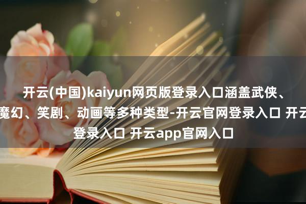 开云(中国)kaiyun网页版登录入口涵盖武侠、动作、悬疑、魔幻、笑剧、动画等多种类型-开云官网登录入口 开云app官网入口