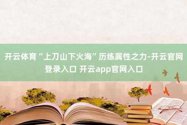 开云体育“上刀山下火海”历练属性之力-开云官网登录入口 开云app官网入口