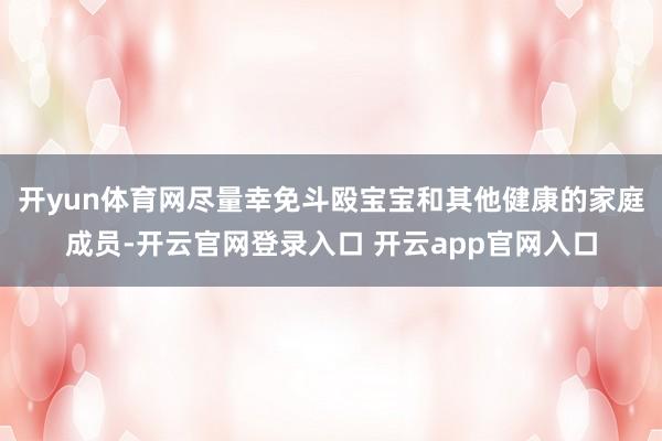 开yun体育网尽量幸免斗殴宝宝和其他健康的家庭成员-开云官网登录入口 开云app官网入口