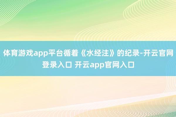 体育游戏app平台循着《水经注》的纪录-开云官网登录入口 开云app官网入口